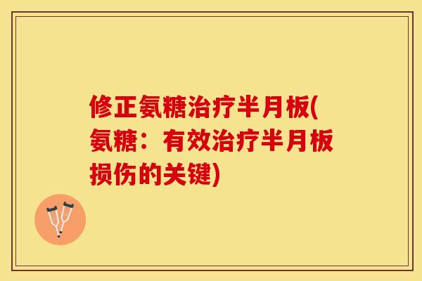 修正氨糖治疗半月板(氨糖：有效治疗半月板损伤的关键)-第1张图片-关节保镖