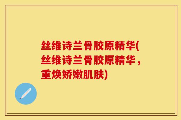丝维诗兰骨胶原精华(丝维诗兰骨胶原精华，重焕娇嫩肌肤)-第1张图片-关节保镖