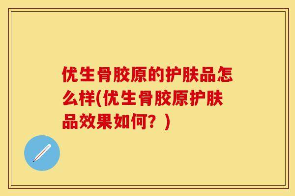 优生骨胶原的护肤品怎么样(优生骨胶原护肤品效果如何？)-第1张图片-关节保镖