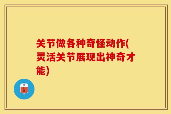 关节做各种奇怪动作(灵活关节展现出神奇才能)-第1张图片-关节保镖
