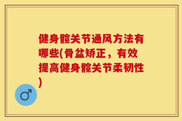 健身髋关节通风方法有哪些(骨盆矫正	，有效提高健身髋关节柔韧性)-第1张图片-关节保镖