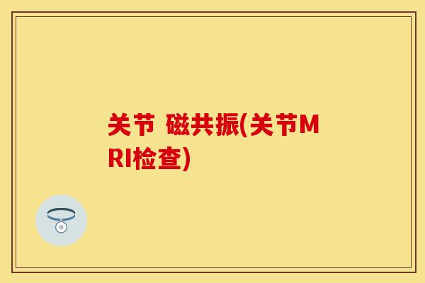 关节 磁共振(关节MRI检查)-第1张图片-关节保镖