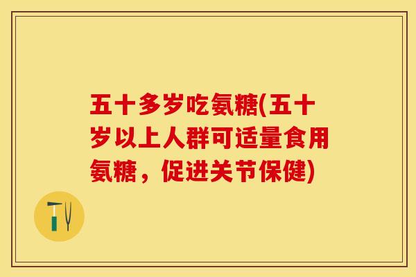 五十多岁吃氨糖(五十岁以上人群可适量食用氨糖，促进关节保健)-第1张图片-关节保镖