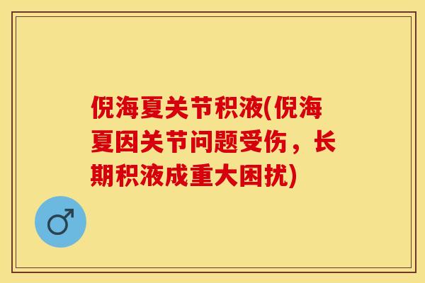 倪海夏关节积液(倪海夏因关节问题受伤，长期积液成重大困扰)-第1张图片-关节保镖