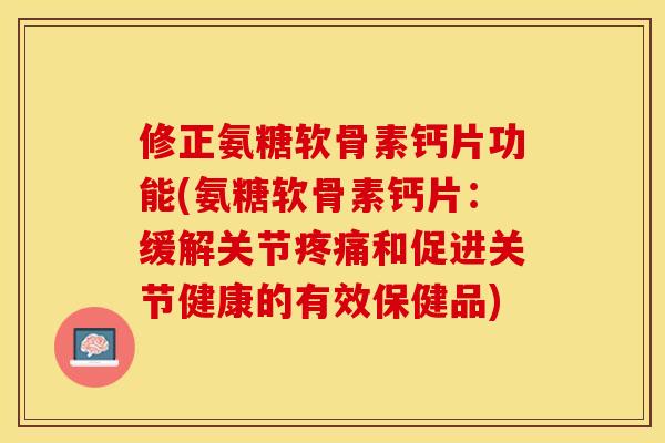 修正氨糖软骨素钙片功能(氨糖软骨素钙片：缓解关节疼痛和促进关节健康的有效保健品)-第1张图片-关节保镖