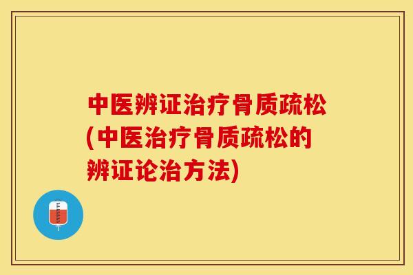 中医辨证治疗骨质疏松(中医治疗骨质疏松的辨证论治方法)-第1张图片-关节保镖