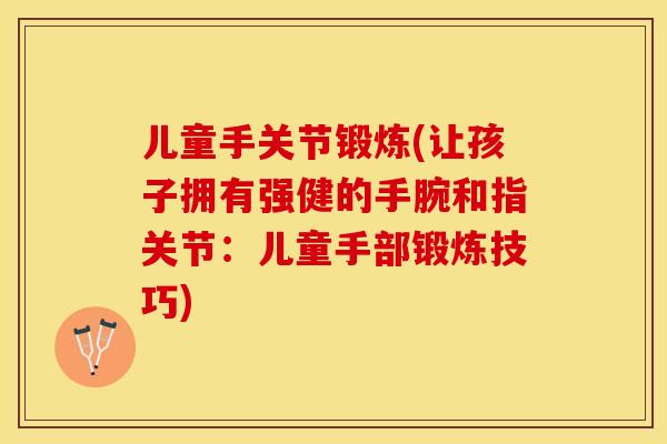 儿童手关节锻炼(让孩子拥有强健的手腕和指关节：儿童手部锻炼技巧)-第1张图片-关节保镖