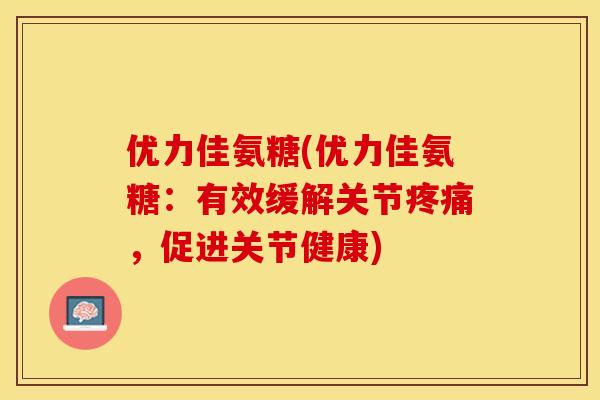 优力佳氨糖(优力佳氨糖：有效缓解关节疼痛	，促进关节健康)-第1张图片-关节保镖
