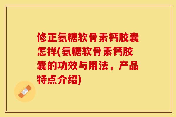 修正氨糖软骨素钙胶囊怎样(氨糖软骨素钙胶囊的功效与用法，产品特点介绍)-第1张图片-关节保镖