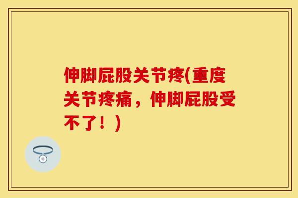 伸脚屁股关节疼(重度关节疼痛，伸脚屁股受不了！)-第1张图片-关节保镖