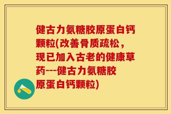 健古力氨糖胶原蛋白钙颗粒(改善骨质疏松，现已加入古老的健康草药---健古力氨糖胶原蛋白钙颗粒)-第1张图片-关节保镖