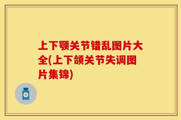 上下颚关节错乱图片大全(上下颌关节失调图片集锦)-第1张图片-关节保镖