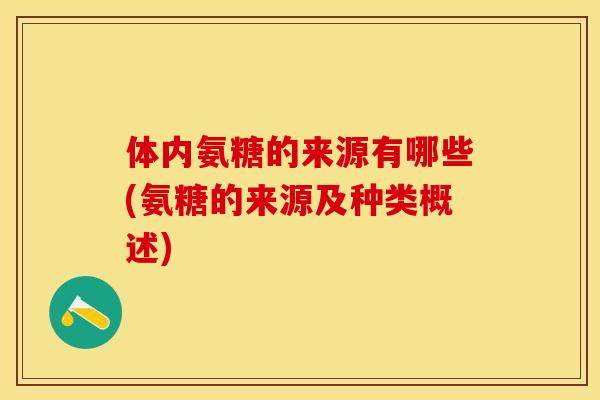 体内氨糖的来源有哪些(氨糖的来源及种类概述)-第1张图片-关节保镖