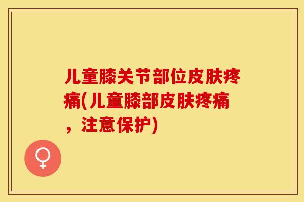 儿童膝关节部位皮肤疼痛(儿童膝部皮肤疼痛，注意保护)-第1张图片-关节保镖
