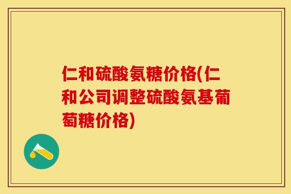 仁和硫酸氨糖价格(仁和公司调整硫酸氨基葡萄糖价格)-第1张图片-关节保镖