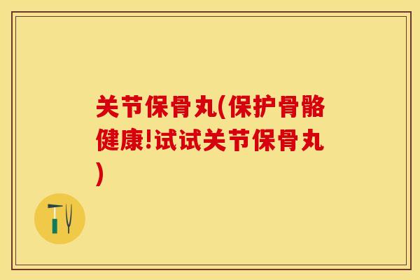 关节保骨丸(保护骨骼健康!试试关节保骨丸)-第1张图片-关节保镖