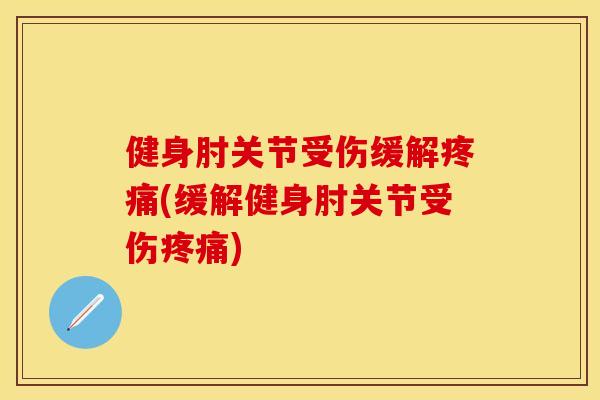 健身肘关节受伤缓解疼痛(缓解健身肘关节受伤疼痛)-第1张图片-关节保镖