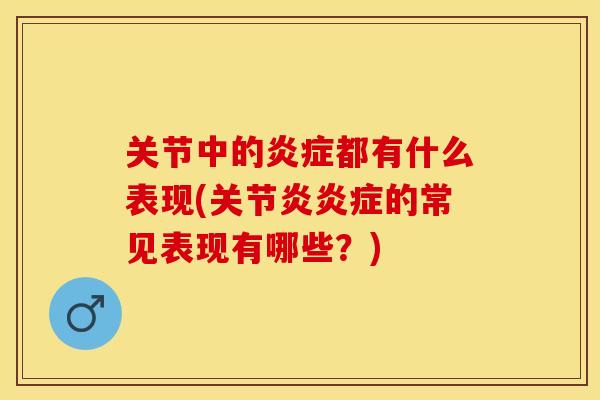 关节中的炎症都有什么表现(关节炎炎症的常见表现有哪些？)-第1张图片-关节保镖