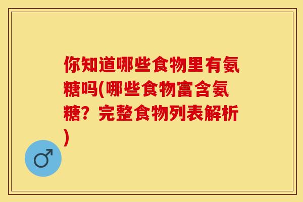 你知道哪些食物里有氨糖吗(哪些食物富含氨糖？完整食物列表解析)-第1张图片-关节保镖