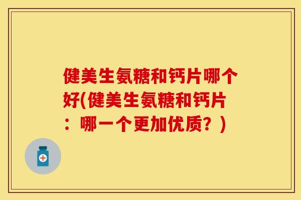 健美生氨糖和钙片哪个好(健美生氨糖和钙片：哪一个更加优质？)-第1张图片-关节保镖