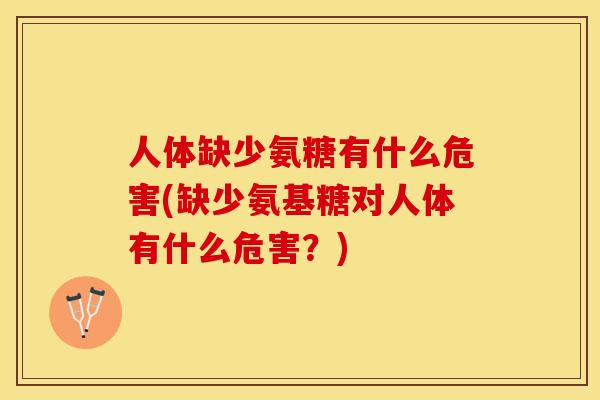 人体缺少氨糖有什么危害(缺少氨基糖对人体有什么危害？)-第1张图片-关节保镖