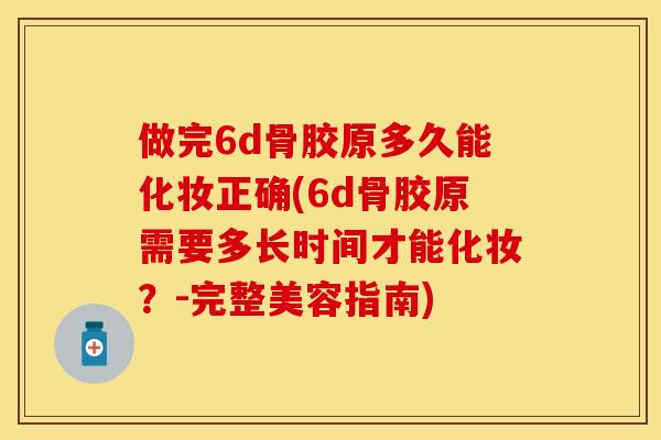做完6d骨胶原多久能化妆正确(6d骨胶原需要多长时间才能化妆？-完整美容指南)-第1张图片-关节保镖