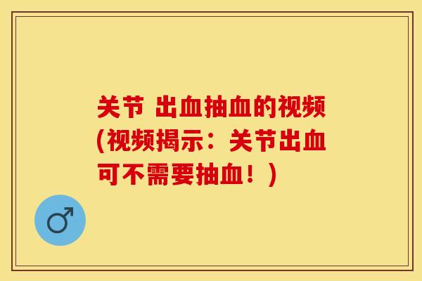 关节 出血抽血的视频(视频揭示：关节出血可不需要抽血！)-第1张图片-关节保镖
