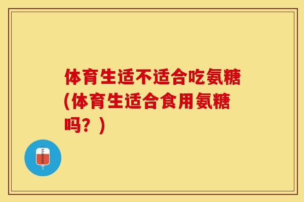 体育生适不适合吃氨糖(体育生适合食用氨糖吗？)-第1张图片-关节保镖