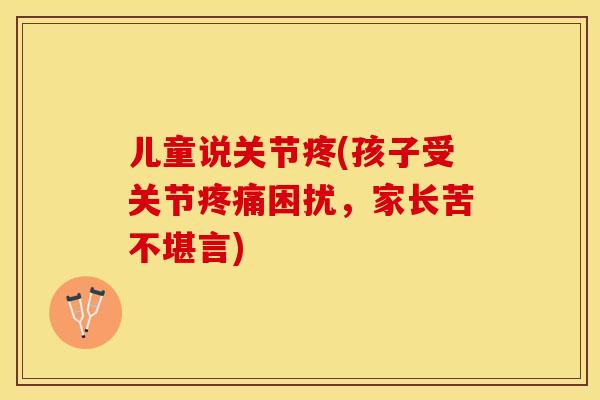 儿童说关节疼(孩子受关节疼痛困扰，家长苦不堪言)-第1张图片-关节保镖