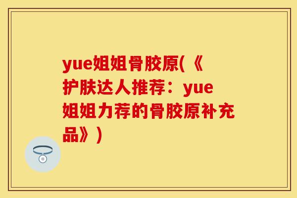 yue姐姐骨胶原(《护肤达人推荐：yue姐姐力荐的骨胶原补充品》)-第1张图片-关节保镖