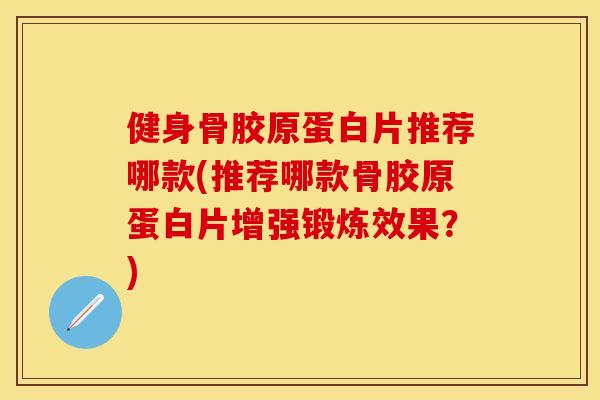 健身骨胶原蛋白片推荐哪款(推荐哪款骨胶原蛋白片增强锻炼效果？)-第1张图片-关节保镖