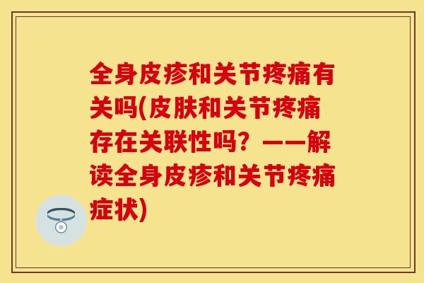 全身皮疹和关节疼痛有关吗(皮肤和关节疼痛存在关联性吗？——解读全身皮疹和关节疼痛症状)-第1张图片-关节保镖