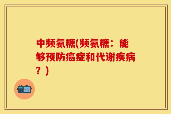 中频氨糖(频氨糖：能够预防癌症和代谢疾病？)-第1张图片-关节保镖