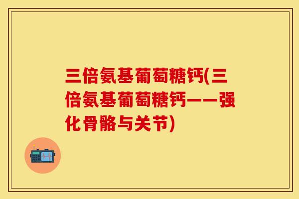 三倍氨基葡萄糖钙(三倍氨基葡萄糖钙——强化骨骼与关节)-第1张图片-关节保镖
