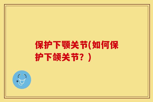 保护下颚关节(如何保护下颌关节？)-第1张图片-关节保镖