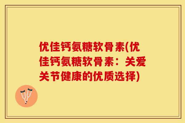 优佳钙氨糖软骨素(优佳钙氨糖软骨素：关爱关节健康的优质选择)-第1张图片-关节保镖