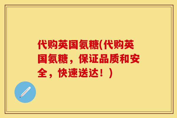 代购英国氨糖(代购英国氨糖	，保证品质和安全，快速送达！)-第1张图片-关节保镖