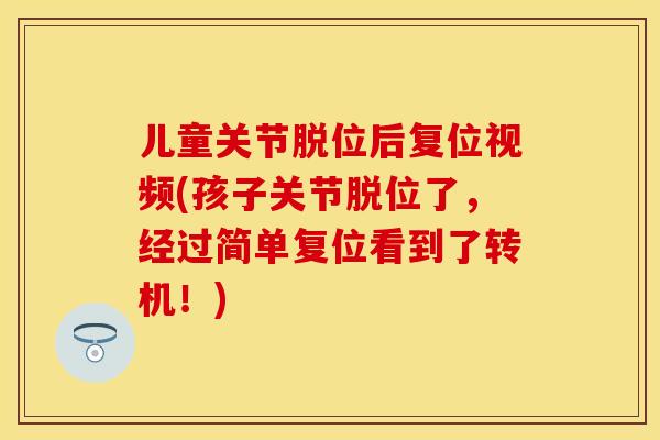 儿童关节脱位后复位视频(孩子关节脱位了，经过简单复位看到了转机！)-第1张图片-关节保镖