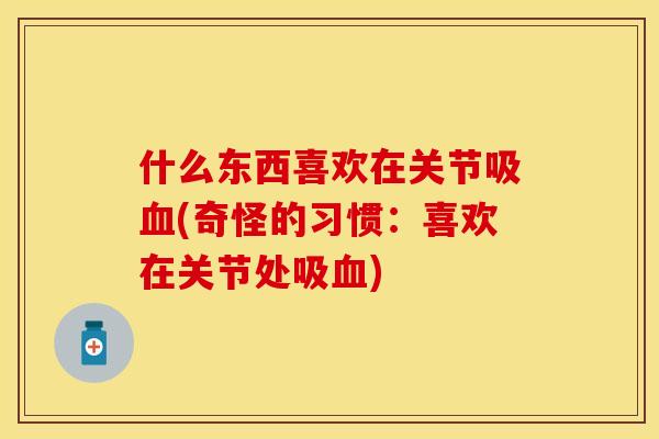 什么东西喜欢在关节吸血(奇怪的习惯：喜欢在关节处吸血)-第1张图片-关节保镖