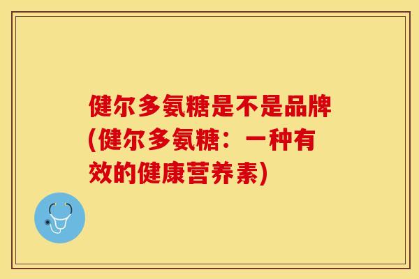健尔多氨糖是不是品牌(健尔多氨糖：一种有效的健康营养素)-第1张图片-关节保镖