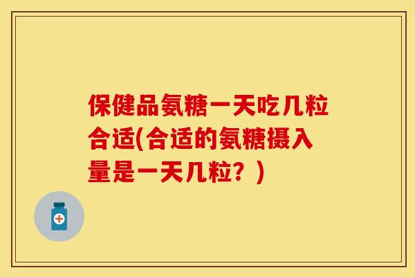 保健品氨糖一天吃几粒合适(合适的氨糖摄入量是一天几粒？)-第1张图片-关节保镖