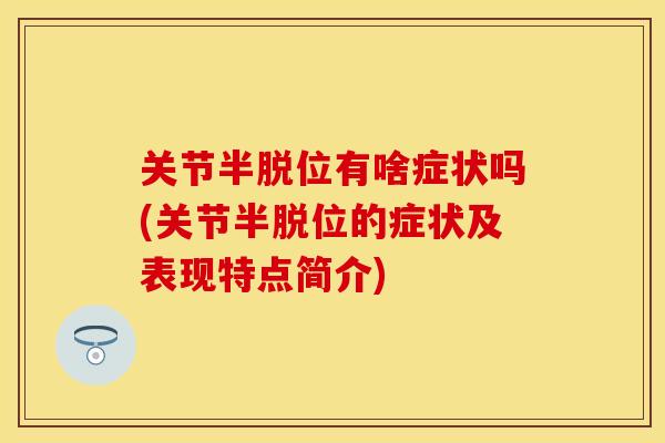 关节半脱位有啥症状吗(关节半脱位的症状及表现特点简介)-第1张图片-关节保镖