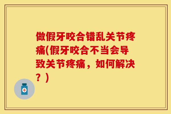 做假牙咬合错乱关节疼痛(假牙咬合不当会导致关节疼痛	，如何解决？)-第1张图片-关节保镖