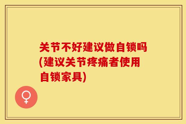 关节不好建议做自锁吗(建议关节疼痛者使用自锁家具)-第1张图片-关节保镖