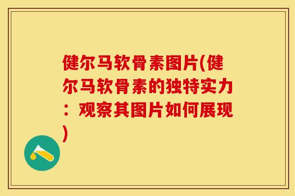 健尔马软骨素图片(健尔马软骨素的独特实力：观察其图片如何展现)-第1张图片-关节保镖