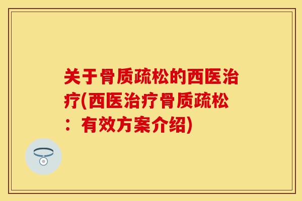 关于骨质疏松的西医治疗(西医治疗骨质疏松：有效方案介绍)-第1张图片-关节保镖