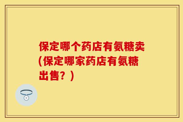 保定哪个药店有氨糖卖(保定哪家药店有氨糖出售？)-第1张图片-关节保镖