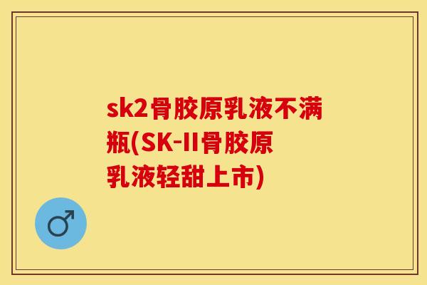 sk2骨胶原乳液不满瓶(SK-II骨胶原乳液轻甜上市)-第1张图片-关节保镖