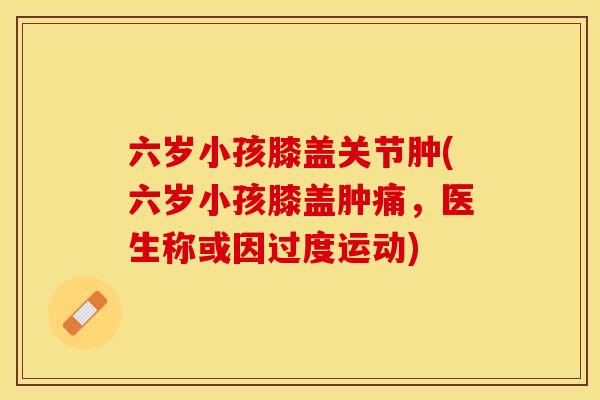 六岁小孩膝盖关节肿(六岁小孩膝盖肿痛，医生称或因过度运动)-第1张图片-关节保镖