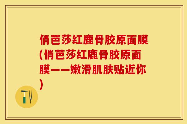 俏芭莎红鹿骨胶原面膜(俏芭莎红鹿骨胶原面膜——嫩滑肌肤贴近你)-第1张图片-关节保镖